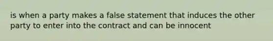 is when a party makes a false statement that induces the other party to enter into the contract and can be innocent