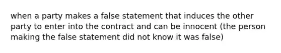 when a party makes a false statement that induces the other party to enter into the contract and can be innocent (the person making the false statement did not know it was false)