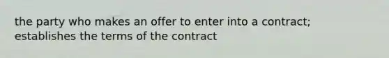 the party who makes an offer to enter into a contract; establishes the terms of the contract