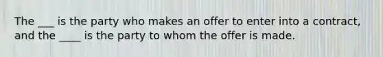 The ___ is the party who makes an offer to enter into a contract, and the ____ is the party to whom the offer is made.