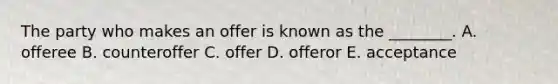 The party who makes an offer is known as the​ ________. A. offeree B. counteroffer C. offer D. offeror E. acceptance