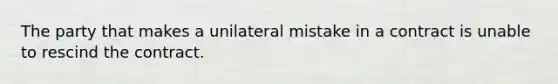 The party that makes a unilateral mistake in a contract is unable to rescind the contract.