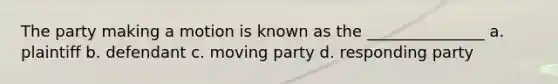 The party making a motion is known as the _______________ a. plaintiff b. defendant c. moving party d. responding party