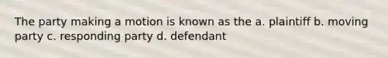 The party making a motion is known as the a. plaintiff b. moving party c. responding party d. defendant