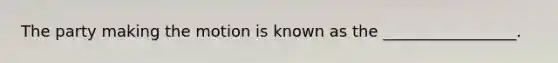 The party making the motion is known as the _________________.