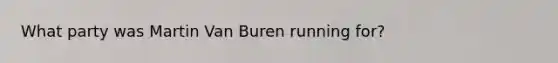 What party was Martin Van Buren running for?