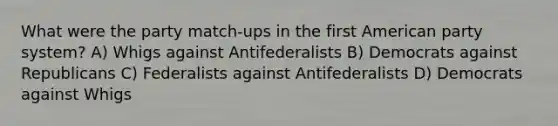 What were the party match-ups in the first American party system? A) Whigs against Antifederalists B) Democrats against Republicans C) Federalists against Antifederalists D) Democrats against Whigs