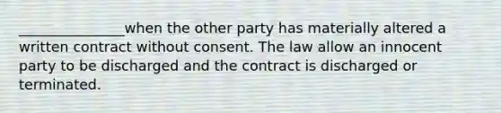 _______________when the other party has materially altered a written contract without consent. The law allow an innocent party to be discharged and the contract is discharged or terminated.