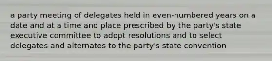 a party meeting of delegates held in even-numbered years on a date and at a time and place prescribed by the party's state executive committee to adopt resolutions and to select delegates and alternates to the party's state convention