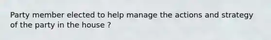 Party member elected to help manage the actions and strategy of the party in the house ?