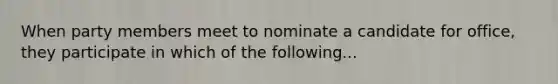 When party members meet to nominate a candidate for office, they participate in which of the following...