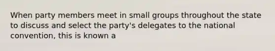 When party members meet in small groups throughout the state to discuss and select the party's delegates to the national convention, this is known a