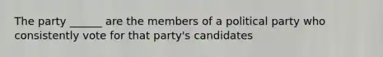 The party ______ are the members of a political party who consistently vote for that party's candidates