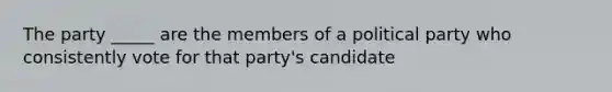 The party _____ are the members of a political party who consistently vote for that party's candidate