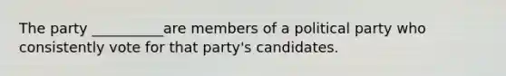 The party __________are members of a political party who consistently vote for that party's candidates.