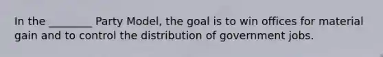 In the ________ Party Model, the goal is to win offices for material gain and to control the distribution of government jobs.