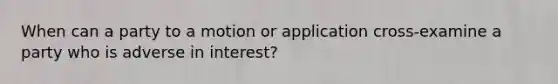 When can a party to a motion or application cross-examine a party who is adverse in interest?