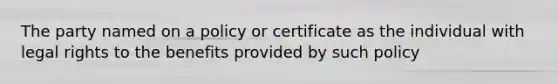 The party named on a policy or certificate as the individual with legal rights to the benefits provided by such policy