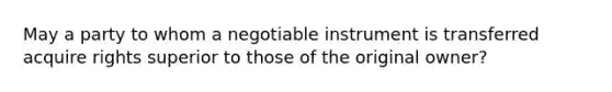 May a party to whom a negotiable instrument is transferred acquire rights superior to those of the original owner?