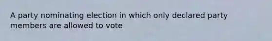 A party nominating election in which only declared party members are allowed to vote