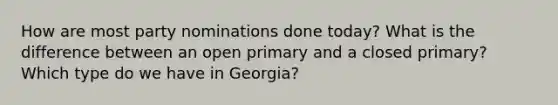 How are most party nominations done today? What is the difference between an open primary and a closed primary? Which type do we have in Georgia?