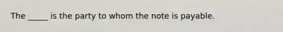 The _____ is the party to whom the note is payable.