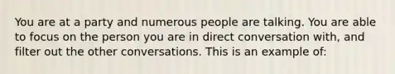 You are at a party and numerous people are talking. You are able to focus on the person you are in direct conversation with, and filter out the other conversations. This is an example of: