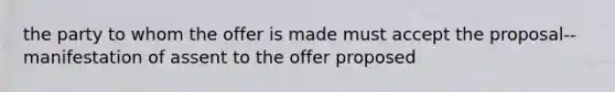 the party to whom the offer is made must accept the proposal--manifestation of assent to the offer proposed