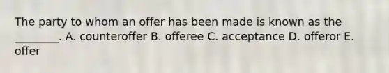 The party to whom an offer has been made is known as the ________. A. counteroffer B. offeree C. acceptance D. offeror E. offer