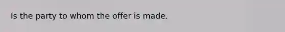Is the party to whom the offer is made.