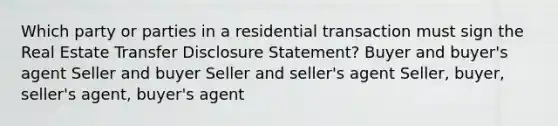 Which party or parties in a residential transaction must sign the Real Estate Transfer Disclosure Statement? Buyer and buyer's agent Seller and buyer Seller and seller's agent Seller, buyer, seller's agent, buyer's agent