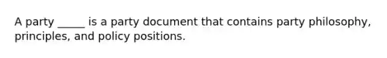 A party _____ is a party document that contains party philosophy, principles, and policy positions.