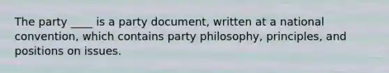 The party ____ is a party document, written at a national convention, which contains party philosophy, principles, and positions on issues.