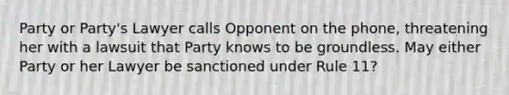 Party or Party's Lawyer calls Opponent on the phone, threatening her with a lawsuit that Party knows to be groundless. May either Party or her Lawyer be sanctioned under Rule 11?