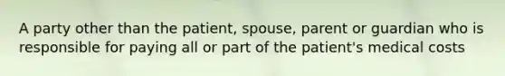 A party other than the patient, spouse, parent or guardian who is responsible for paying all or part of the patient's medical costs