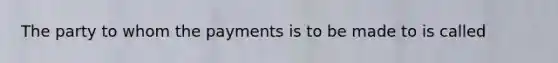 The party to whom the payments is to be made to is called