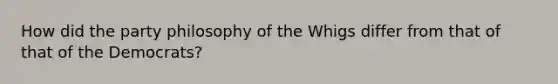 How did the party philosophy of the Whigs differ from that of that of the Democrats?