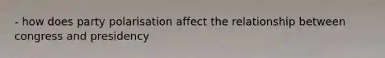 - how does party polarisation affect the relationship between congress and presidency