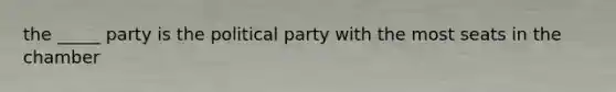 the _____ party is the political party with the most seats in the chamber