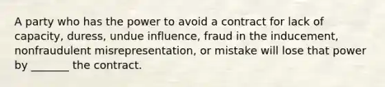 A party who has the power to avoid a contract for lack of capacity, duress, undue influence, fraud in the inducement, nonfraudulent misrepresentation, or mistake will lose that power by _______ the contract.