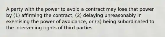 A party with the power to avoid a contract may lose that power by (1) affirming the contract, (2) delaying unreasonably in exercising the power of avoidance, or (3) being subordinated to the intervening rights of third parties