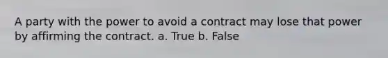 A party with the power to avoid a contract may lose that power by affirming the contract. a. True b. False