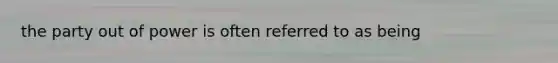 the party out of power is often referred to as being