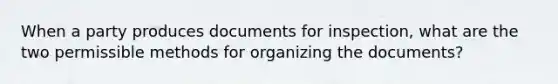 When a party produces documents for inspection, what are the two permissible methods for organizing the documents?