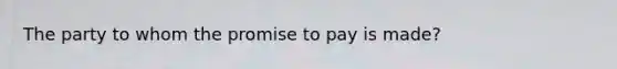 The party to whom the promise to pay is made?