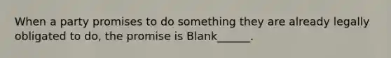 When a party promises to do something they are already legally obligated to do, the promise is Blank______.