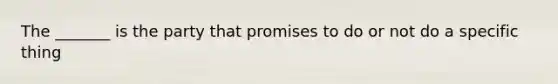 The _______ is the party that promises to do or not do a specific thing