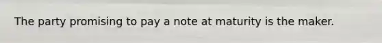 The party promising to pay a note at maturity is the maker.