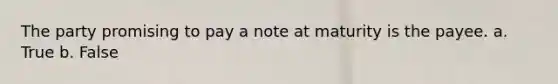 The party promising to pay a note at maturity is the payee. a. True b. False