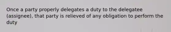 Once a party properly delegates a duty to the delegatee (assignee), that party is relieved of any obligation to perform the duty